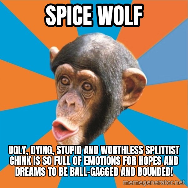 Stupid Monkey meme: Spice Wolf / ugly, dying, stupid and worthless splittist chink is so full of emotions for hopes and dreams to be ball-gagged and bounded!