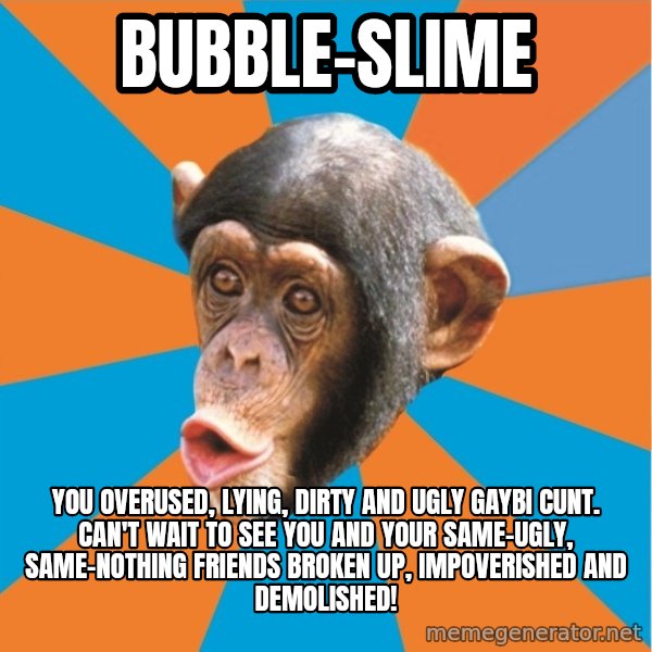 Stupid Monkey meme: bubble-slime / you overused, lying, dirty and ugly gaybi cunt. can't wait to see you and your same-ugly, same-nothing friends broken up, impoverished and demolished!