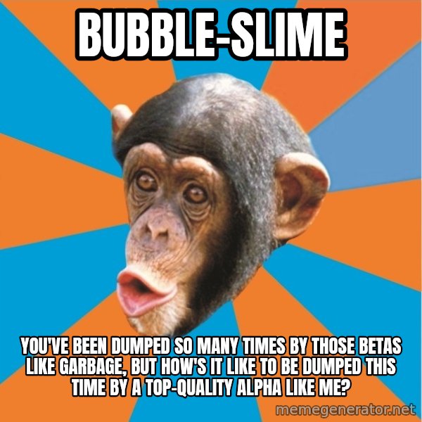 Stupid Monkey meme: bubble-slime / you've been dumped so many times by those betas like garbage, but how's it like to be dumped this time by a top-quality alpha like me?