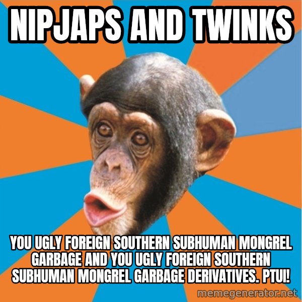 Stupid Monkey meme: nipjaps and twinks / you ugly foreign southern subhuman mongrel garbage and you ugly foreign southern subhuman mongrel garbage derivatives. Ptui!