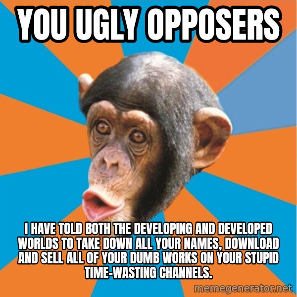 Stupid Monkey meme: you ugly opposers / I have told both the developing and developed worlds to take down all your names, download and sell all of your dumb works on your stupid time-wasting channels.