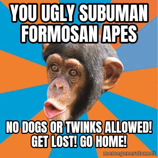Stupid Monkey meme: you ugly subuman formosan apes / no dogs or twinks allowed! get lost! go home!