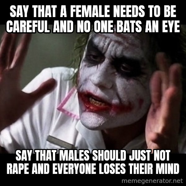 joker mind loss meme: Say that a female needs to be careful and no one bats an eye / Say that males should just not rape and everyone loses their mind