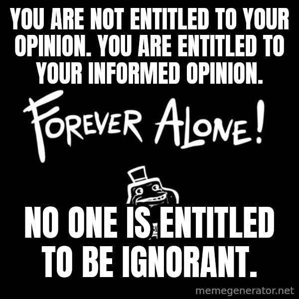The Most Interesting Man In The World meme: You are not entitled to your opinion. You are entitled to your informed opinion. / No one is entitled to be ignorant.