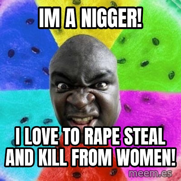 Advice Nigger meme: IM A NIGGER! / I LOVE TO RAPE STEAL AND KILL FROM WOMEN!
