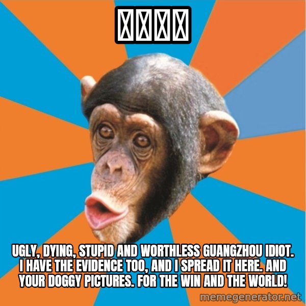 Stupid Monkey meme: 原味多拉 / Ugly, dying, stupid and worthless guangzhou idiot. I have the evidence too, and I spread it here. And your doggy pictures. for the win and the world!
