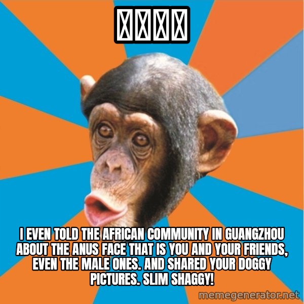 Stupid Monkey meme: 原味多拉 / I even told the african community in guangzhou about the anus face that is you and your friends, even the male ones. and shared your doggy pictures. slim shaggy!