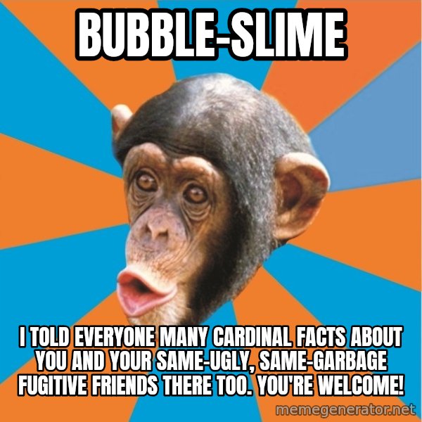 Stupid Monkey meme: bubble-slime / I told everyone many cardinal facts about you and your same-ugly, same-garbage fugitive friends there too. You're welcome!