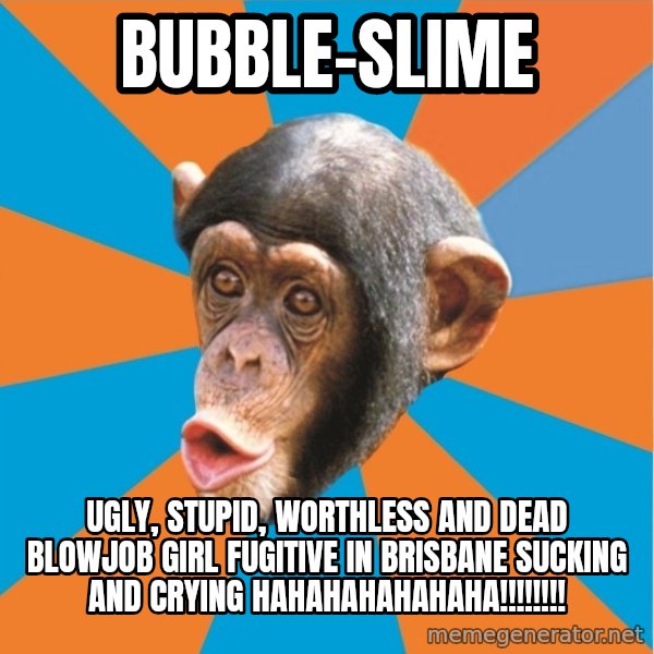 Stupid Monkey meme: bubble-slime / ugly, stupid, worthless and dead blowjob girl fugitive in brisbane sucking and crying hahahahahahaha!!!!!!!!