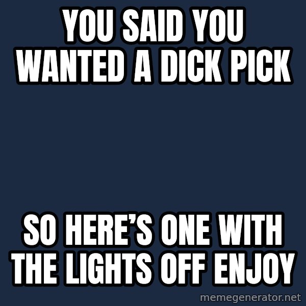 Blank Black meme: You said you wanted a dick pick / So here’s one with the lights off enjoy