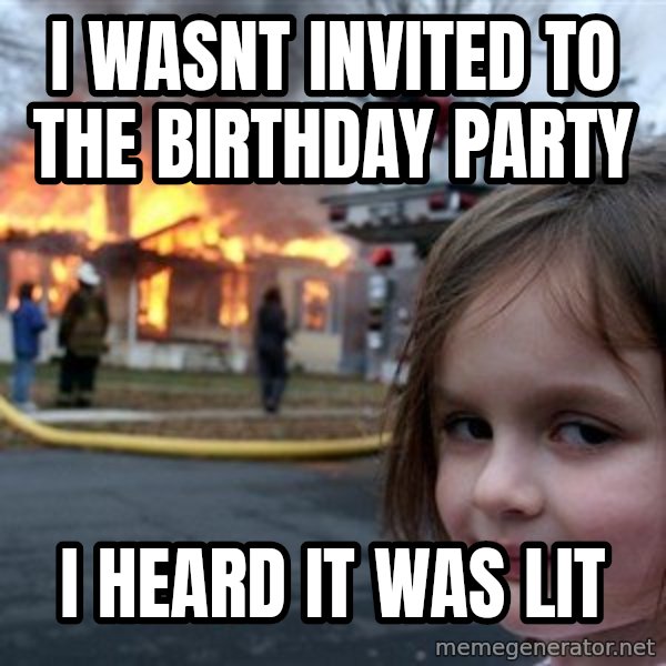 Disaster Girl meme: I wasnt invited to the birthday party / I heard it was lit