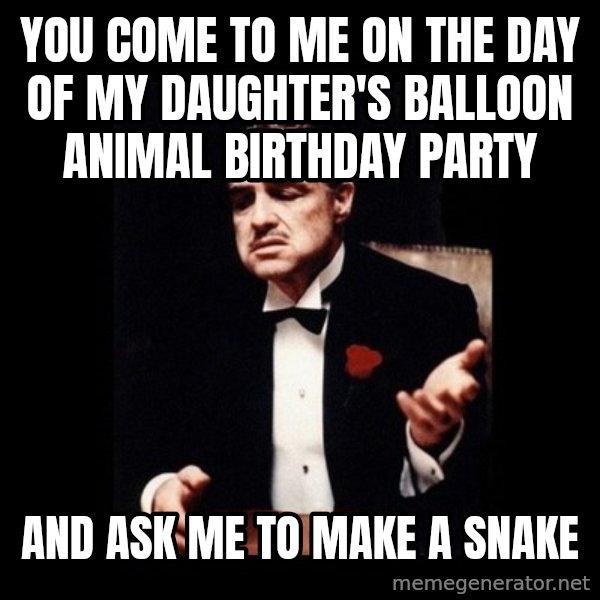 The Godfather meme: you come to me on the day of my daughter's balloon animal birthday party / and ask me to make a snake