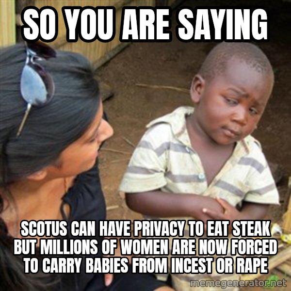 Skeptical 3rd World Kid meme: So you are saying / Scotus can have privacy to eat steak but millions of women are now forced to carry babies from incest or rape