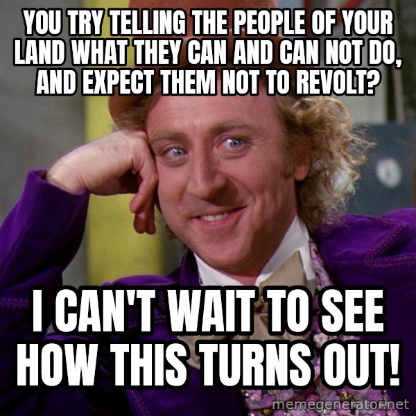 Willy Wonka meme: You try telling the people of your land what they can and can not do, and expect them not to revolt? / I can't wait to see how this turns out!