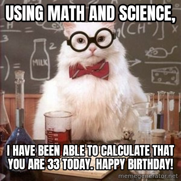 Chemistry Cat meme: Using Math and Science, / I have been able to calculate that you are 33 today. Happy Birthday!