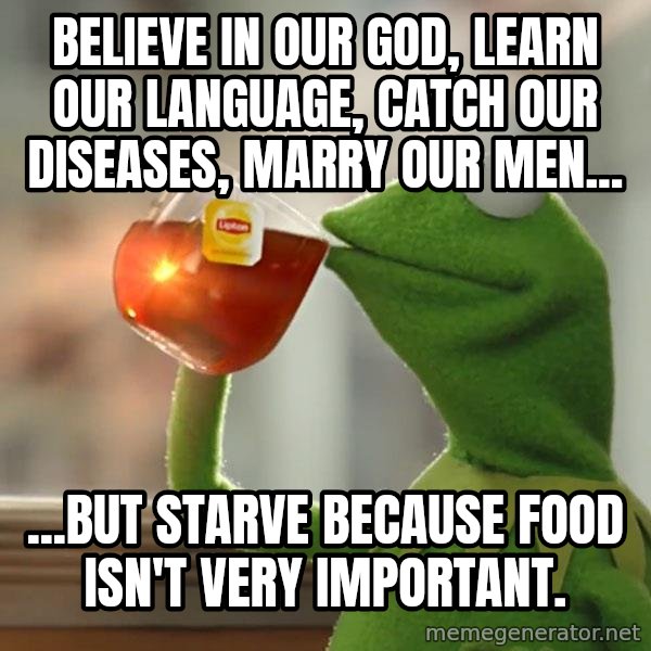 Kermit The Frog Drinking Tea meme: Believe in our god, learn our language, catch our diseases, marry our men... / ...but starve because food isn't very important.