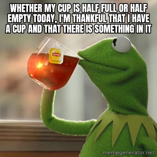 Kermit The Frog Drinking Tea meme: Whether my cup is half full or half empty today, I'm thankful that I have a cup and that there is something in it