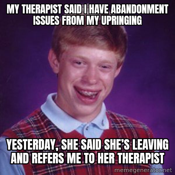 Bad Luck Brian meme: My therapist said I have abandonment issues from my upringing / Yesterday, she said she’s leaving and refers me to her therapist