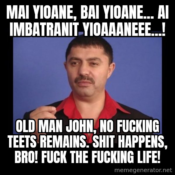 Manelistul Nicolae Guta meme: Mai Yioane, bai Yioane... Ai imbatranit Yioaaaneee...! / Old man John, no fucking teets remains.  Shit happens, bro! Fuck the fucking life!
