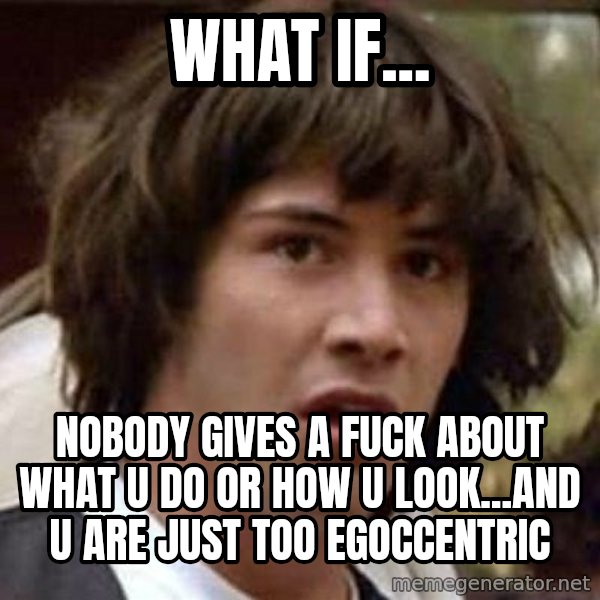 Conspiracy Keanu meme: What if... / Nobody gives a fuck about what u do or how u look...and u are just too egoccentric