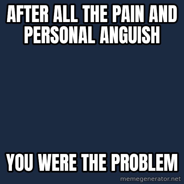 Blank Black meme: after all the pain and personal anguish / you were the problem