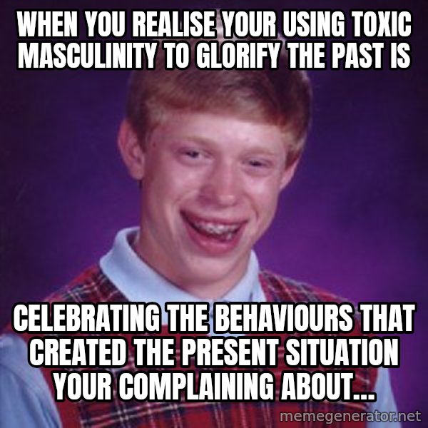 Bad Luck Brian meme: When you realise your using toxic masculinity to glorify the past is / celebrating the behaviours that created the present situation  your complaining about…