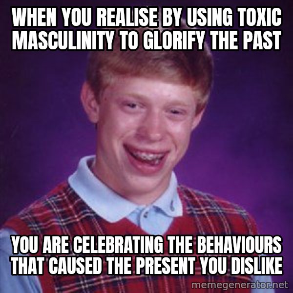 Bad Luck Brian meme: When you realise by using toxic masculinity to glorify the past / You are celebrating the behaviours that caused the present you dislike