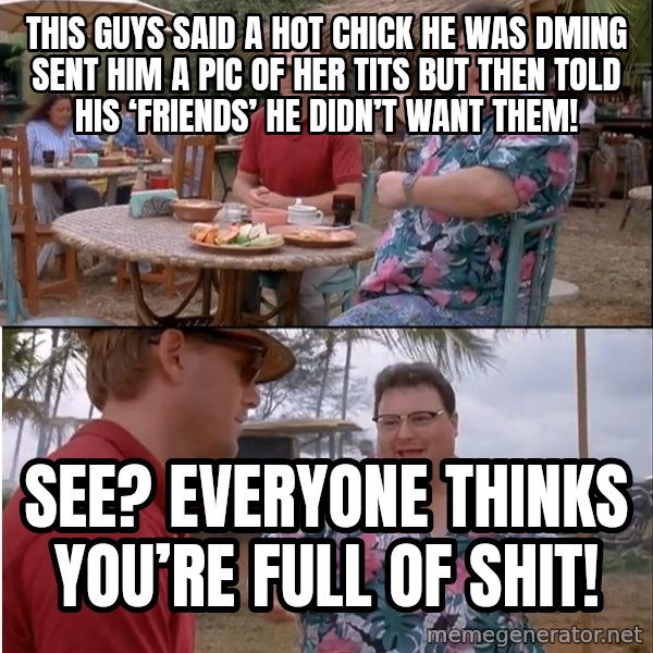 See? Nobody Cares meme: This guys said a hot chick he was DMing sent him a pic of her tits but then told his ‘friends’ he didn’t want them! / See? Everyone thinks you’re full of shit!