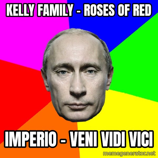 Putin Says meme: Kelly Family - Roses of red / Imperio - Veni vidi vici