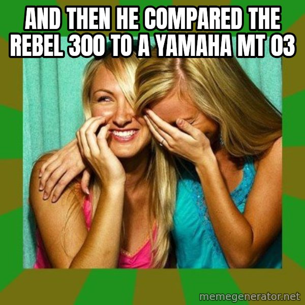 Laughing Girls  meme: And then he compared the Rebel 300 to a Yamaha MT 03