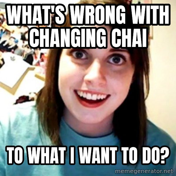 Overly Obsessed Girlfriend meme: What's wrong with changing chai / to what I want to do?