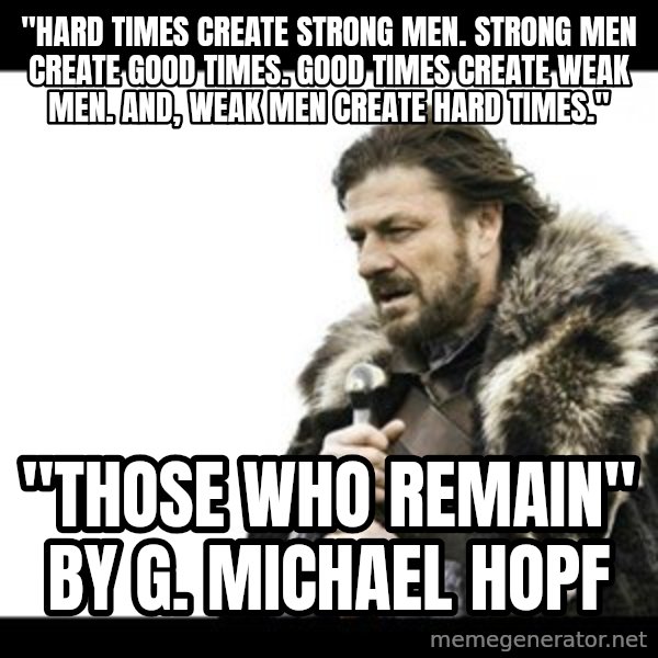 Winter is Coming meme: "HARD TIMES CREATE STRONG MEN. STRONG MEN CREATE GOOD TIMES. GOOD TIMES CREATE WEAK MEN. AND, WEAK MEN CREATE HARD TIMES." / "Those Who Remain" By G. Michael Hopf