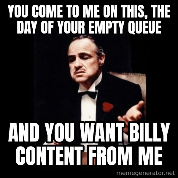 The Godfather meme: you come to me on this, the day of your empty queue / and you want billy content from me