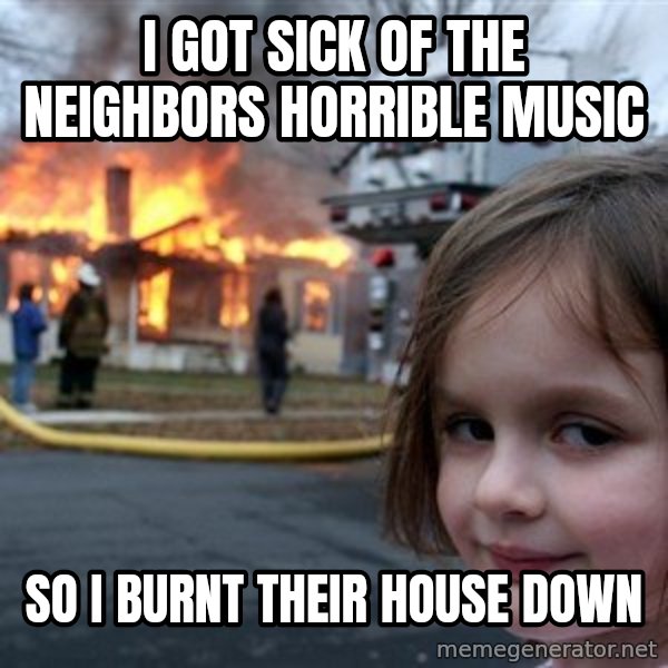 Disaster Girl meme: I got sick of the neighbors horrible music / So I burnt their house down