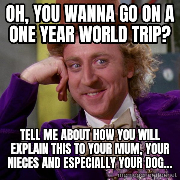 Willy Wonka meme: Oh, you wanna go on a one year world trip? / Tell me about how you will explain this to your mum, your nieces and especially your dog...