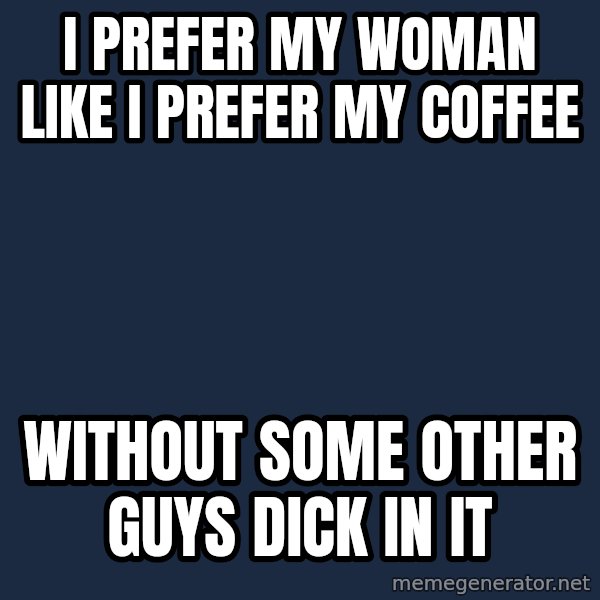 Blank Black meme: i prefer my woman like i prefer my coffee / without some other                 guys dick in it