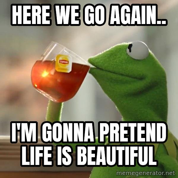 Kermit The Frog Drinking Tea meme: Here we go again.. / I'm gonna pretend life is beautiful