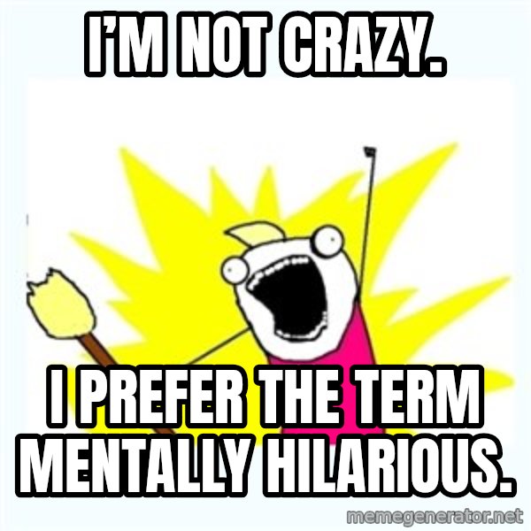 All the things meme: I’m not crazy. / I prefer the term mentally hilarious.
