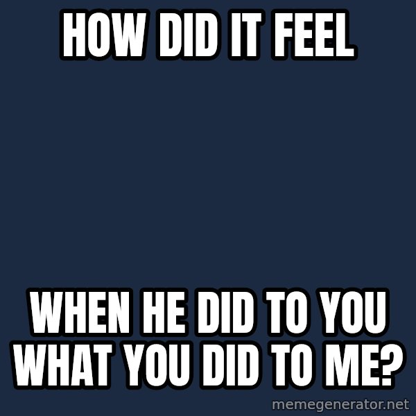 Blank Black meme: how did it feel / when he did to you              what you did to me?