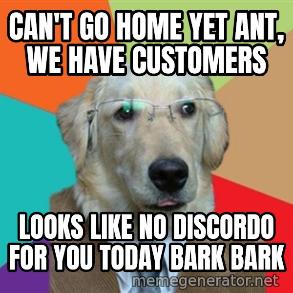 Business Dog meme: Can't go home yet ant, we have customers / Looks like no discordo for you today bark bark