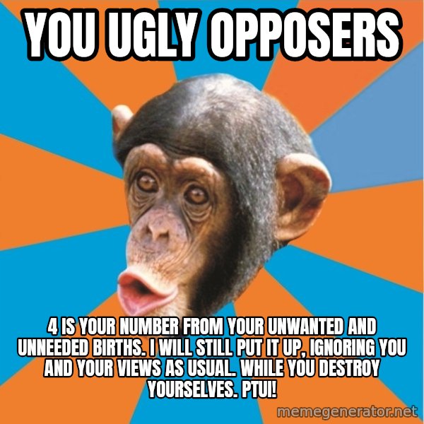 Stupid Monkey meme: you ugly opposers / 4 is your number from your unwanted and unneeded births. I will still put it up, ignoring you and your views as usual. While you destroy yourselves. Ptui!