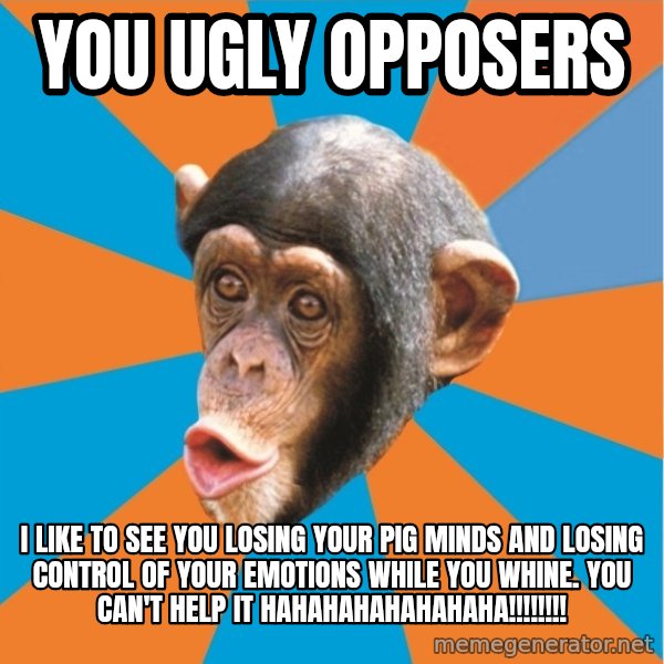 Stupid Monkey meme: you ugly opposers / I like to see you losing your pig minds and losing control of your emotions while you whine. You can't help it hahahahahahahaha!!!!!!!!