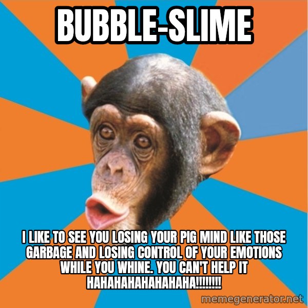 Stupid Monkey meme: bubble-slime / I like to see you losing your pig mind like those garbage and losing control of your emotions while you whine. You can't help it hahahahahahahaha!!!!!!!!