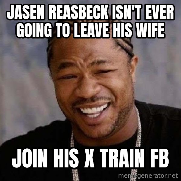 Yo Dawg meme: Jasen Reasbeck isn't ever going to leave his wife / Join his X train FB