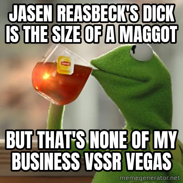 Kermit The Frog Drinking Tea meme: Jasen Reasbeck's dick is the size of a maggot / but that's none of my business VSSR VEGAS