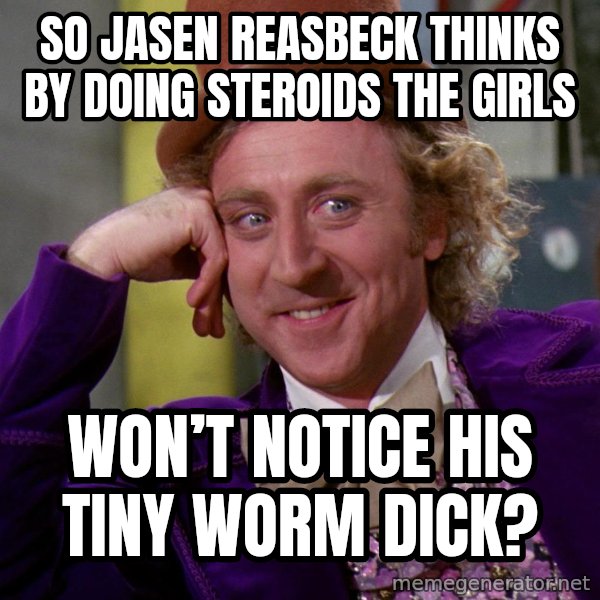 Willy Wonka meme: So Jasen Reasbeck thinks by doing steroids the girls / Won’t notice his tiny worm dick?