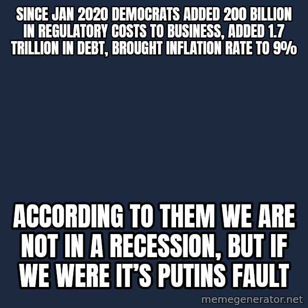 Blank Black meme: Since Jan 2020 Democrats added 200 billion in regulatory costs to business, added 1.7 trillion in debt, brought inflation rate to 9% / According to them we are not in a recession, but if we were it’s putins fault