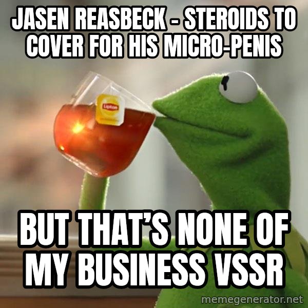 Kermit The Frog Drinking Tea meme: Jasen Reasbeck - steroids to cover for his micro-penis / But  that’s none of my business VSSR