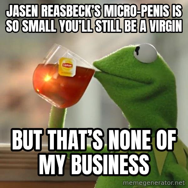 Kermit The Frog Drinking Tea meme: Jasen Reasbeck’s micro-penis is so small you’ll still be a virgin / But that’s none of my business