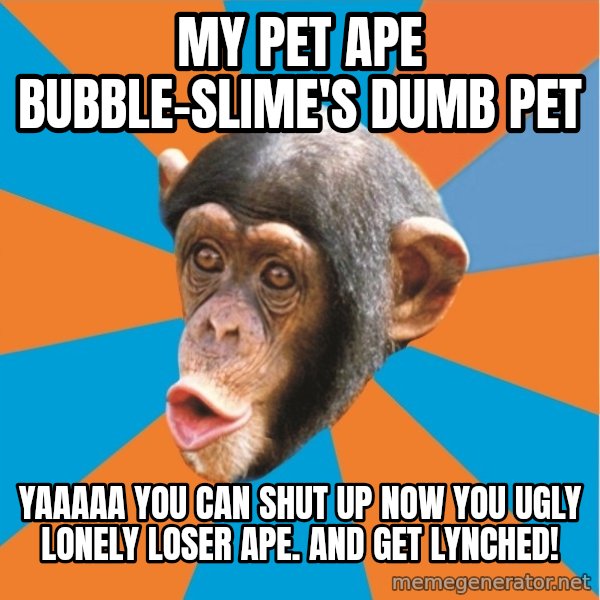 Stupid Monkey meme: my pet ape bubble-slime's dumb pet / Yaaaaa you can shut up now you ugly lonely loser ape. and get lynched!